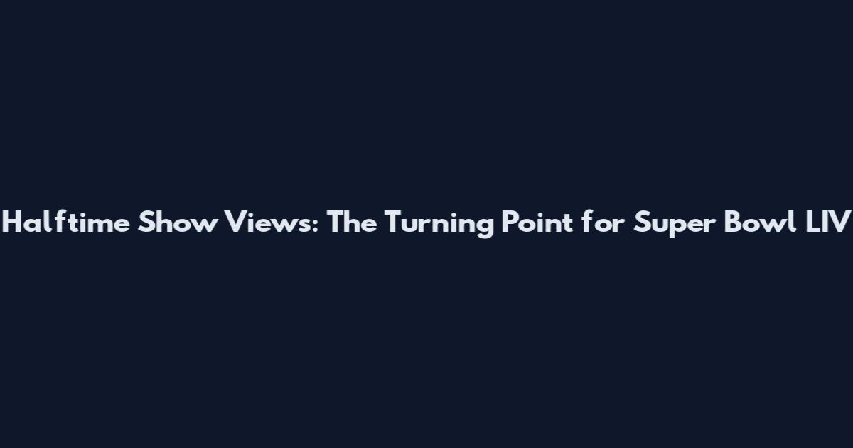 Halftime Show Views: The Turning Point for Super Bowl LIV