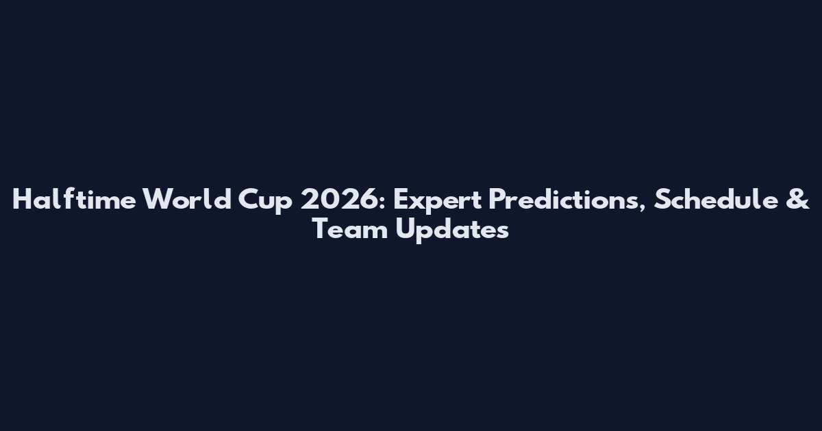 Halftime World Cup 2026: Expert Predictions, Schedule & Team Updates