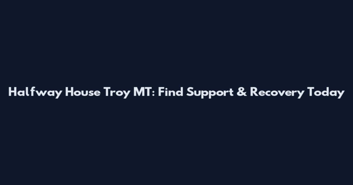 Halfway House Troy MT: Find Support & Recovery Today