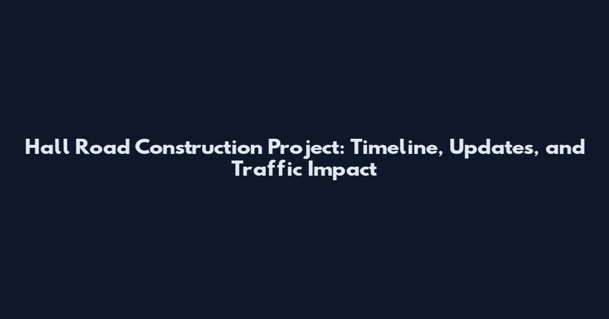 Hall Road Construction Project: Timeline, Updates, and Traffic Impact