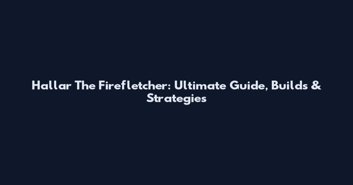 Hallar The Firefletcher: Ultimate Guide, Builds & Strategies
