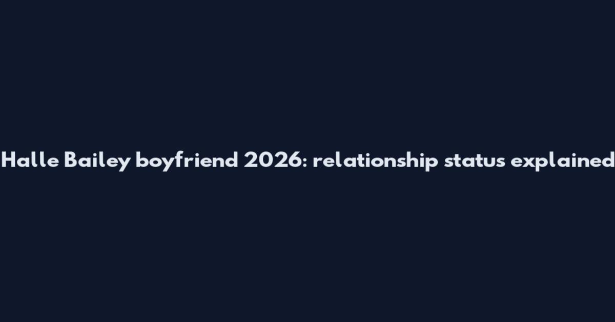 Halle Bailey boyfriend 2026: relationship status explained