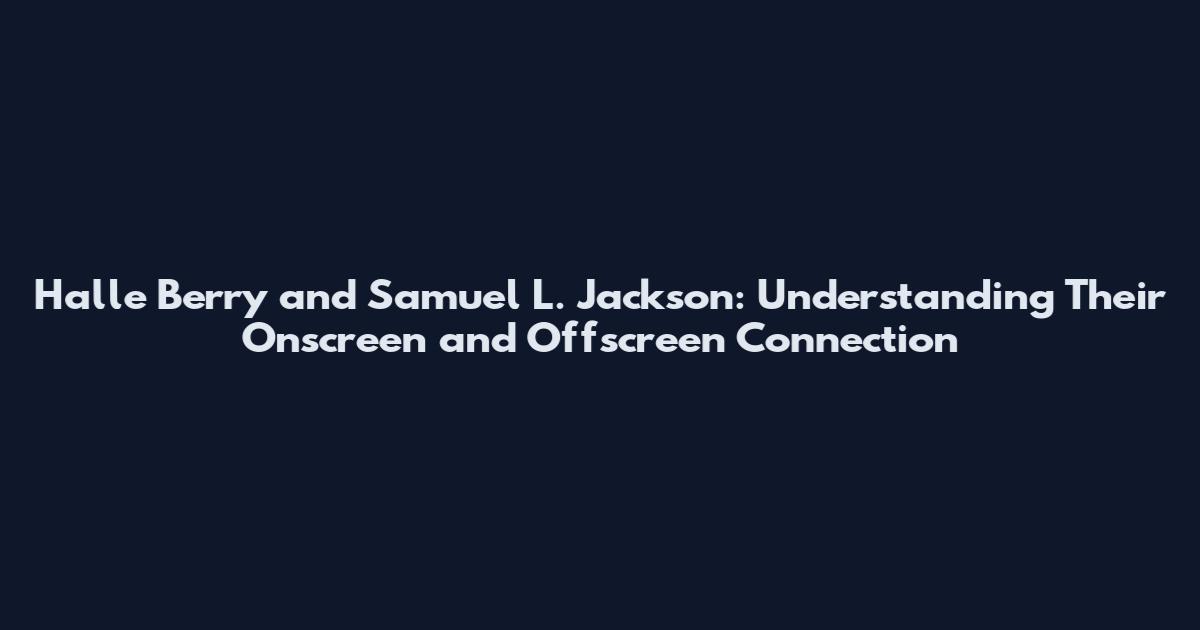 Halle Berry and Samuel L. Jackson: Understanding Their Onscreen and Offscreen Connection