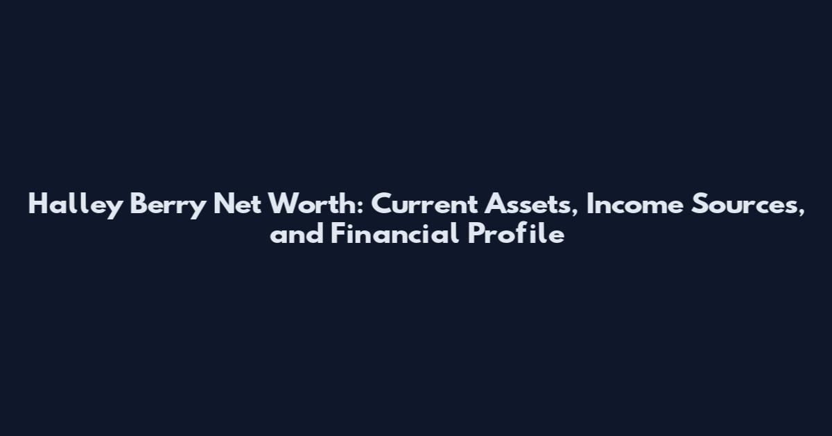 Halley Berry Net Worth: Current Assets, Income Sources, and Financial Profile