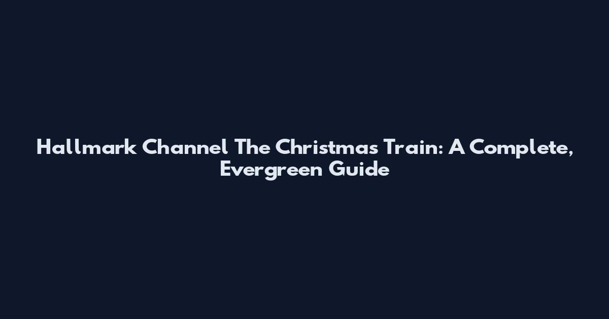 Hallmark Channel The Christmas Train: A Complete, Evergreen Guide