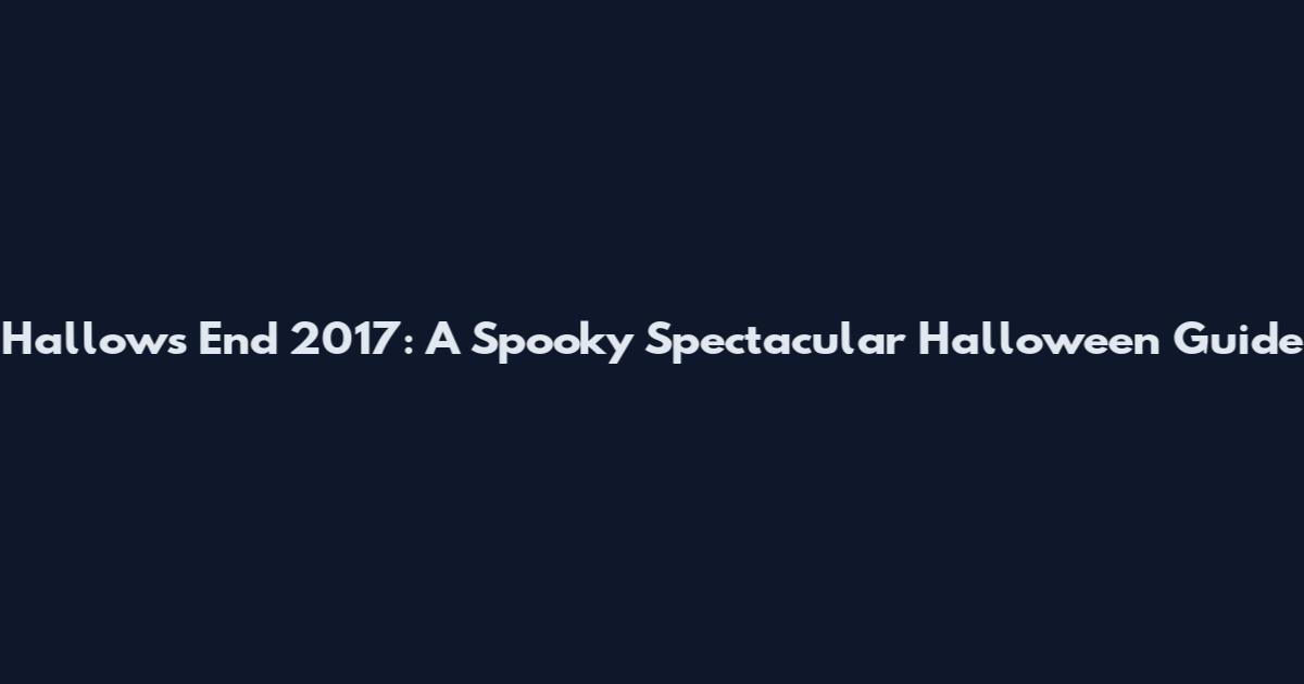 Hallows End 2017: A Spooky Spectacular Halloween Guide