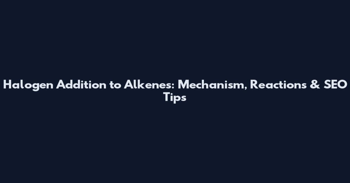 Halogen Addition to Alkenes: Mechanism, Reactions & SEO Tips