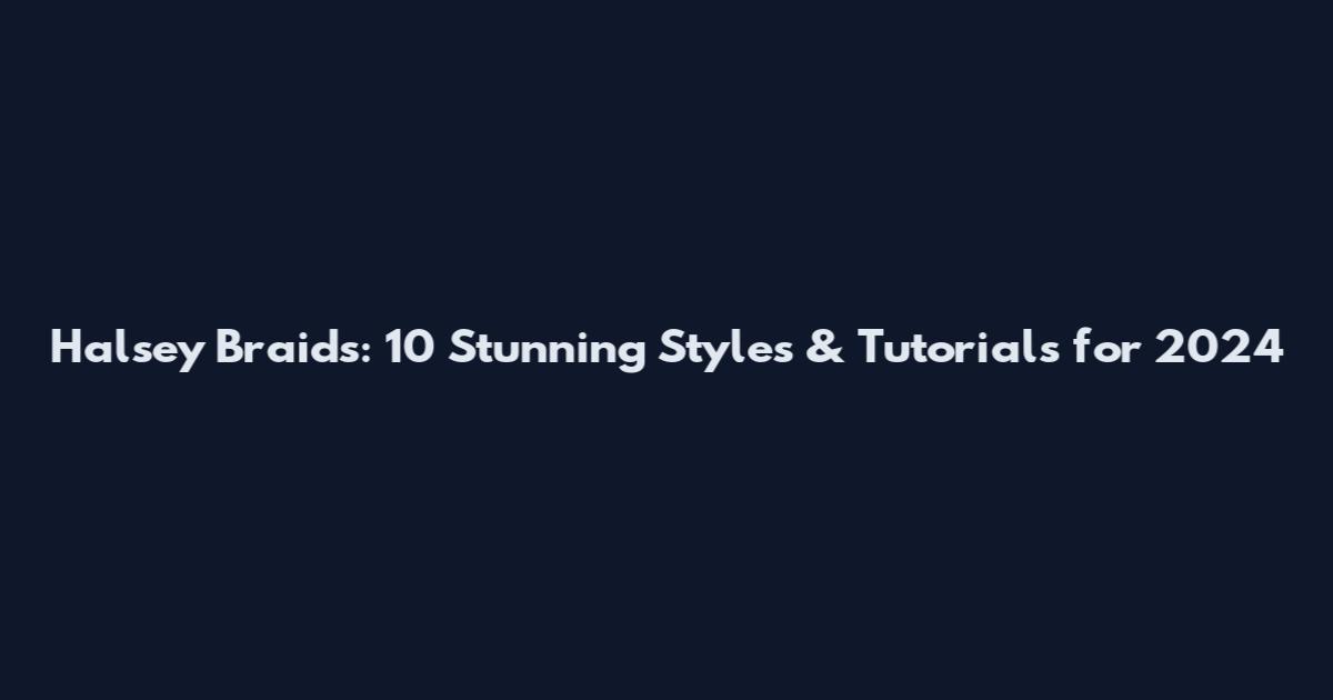 Halsey Braids: 10 Stunning Styles & Tutorials for 2024