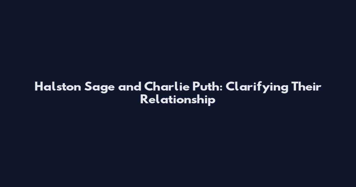 Halston Sage and Charlie Puth: Clarifying Their Relationship