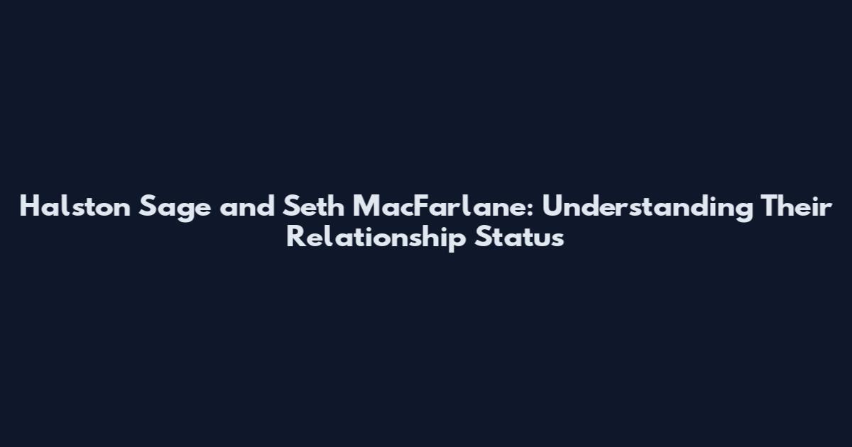 Halston Sage and Seth MacFarlane: Understanding Their Relationship Status