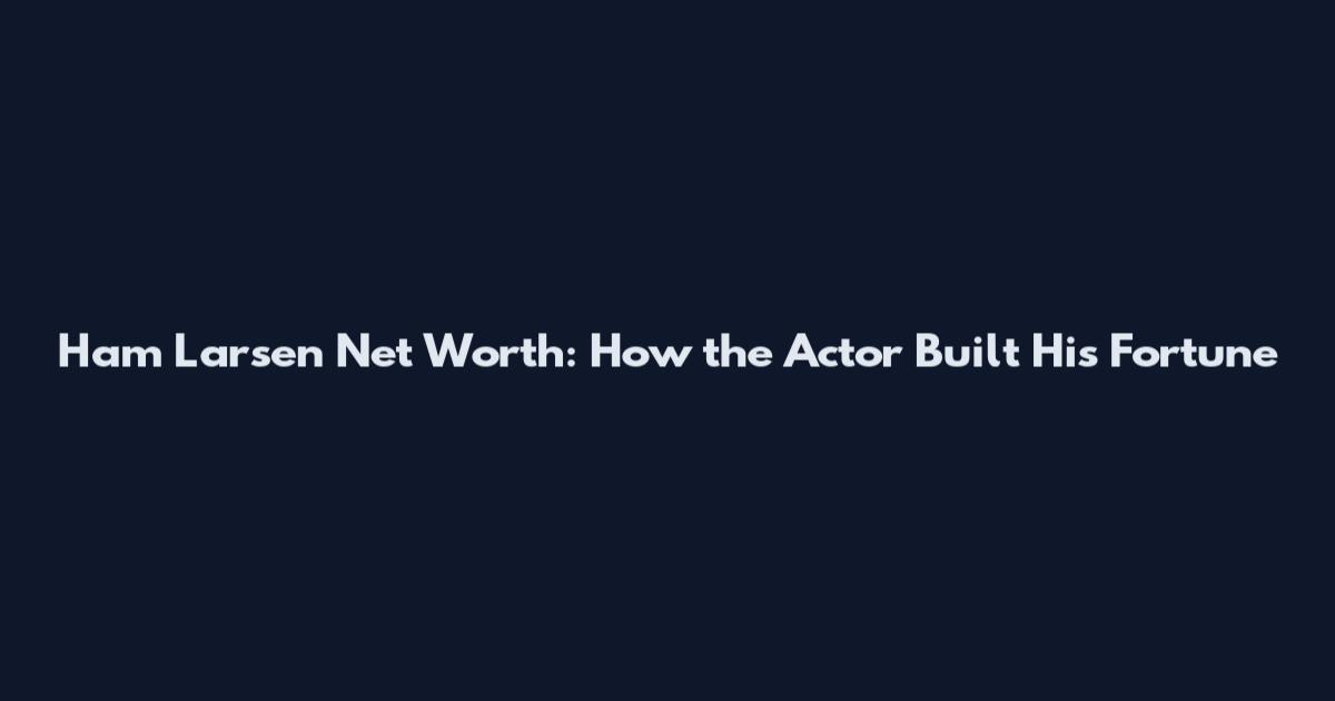Ham Larsen Net Worth: How the Actor Built His Fortune
