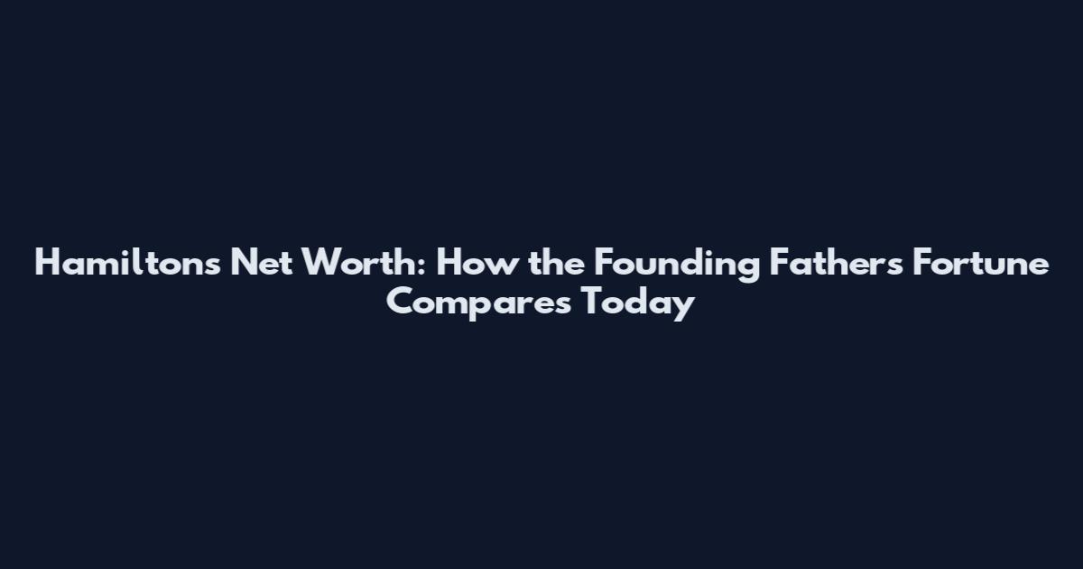 Hamilton's Net Worth: How the Founding Father's Fortune Compares Today