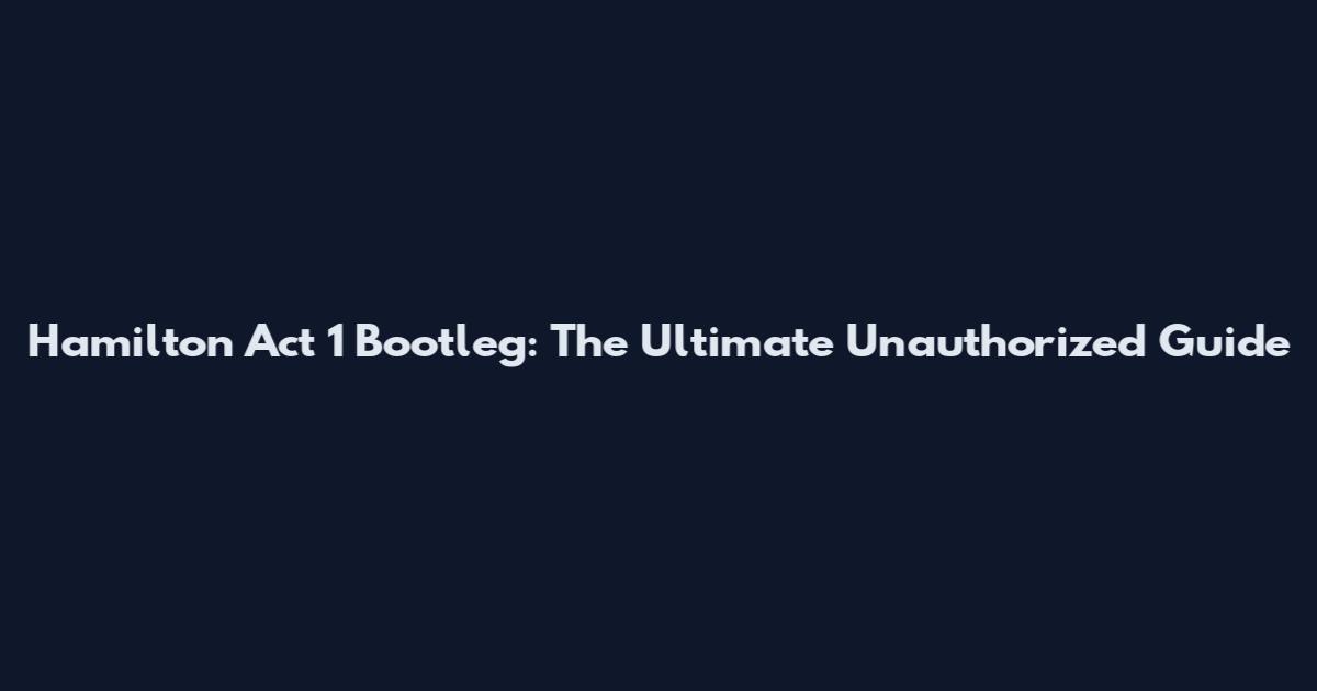 Hamilton Act 1 Bootleg: The Ultimate Unauthorized Guide
