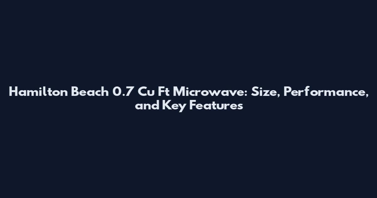 Hamilton Beach 0.7 Cu Ft Microwave: Size, Performance, and Key Features