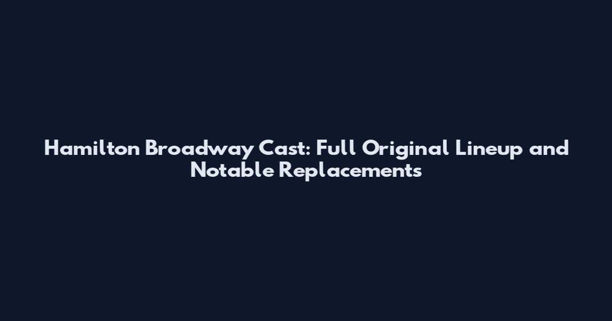 Hamilton Broadway Cast: Full Original Lineup and Notable Replacements