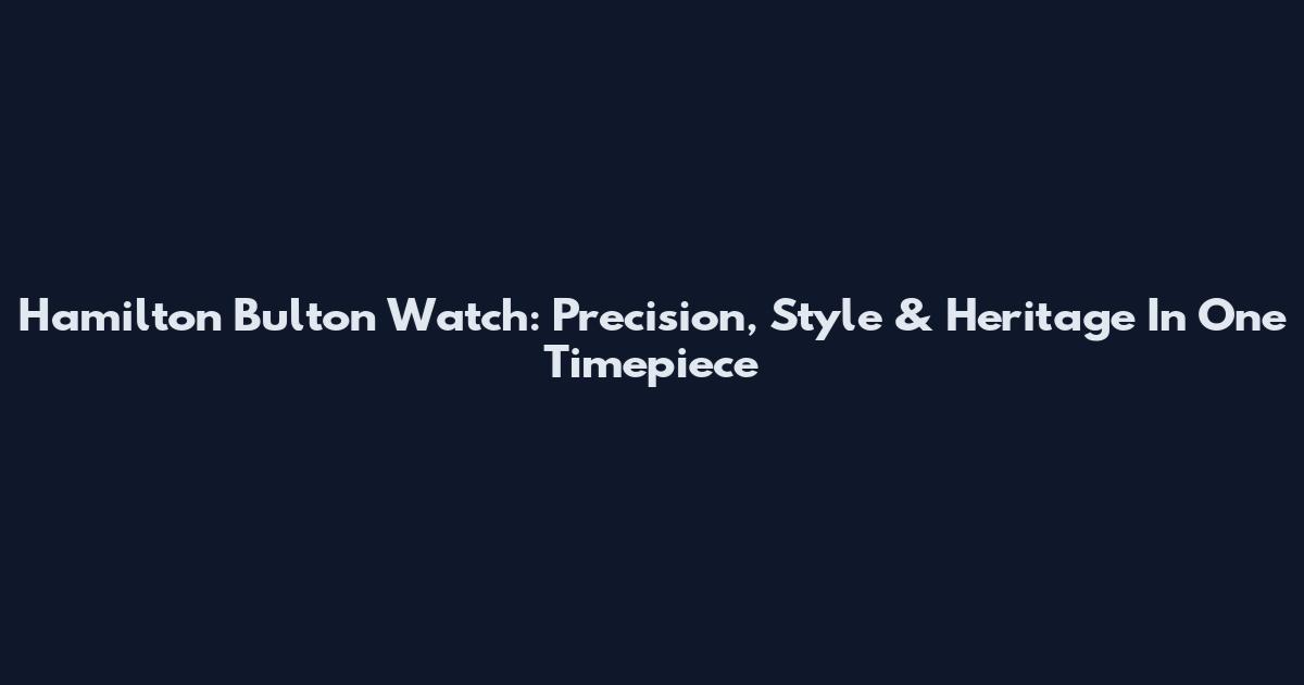 Hamilton Bulton Watch: Precision, Style & Heritage In One Timepiece