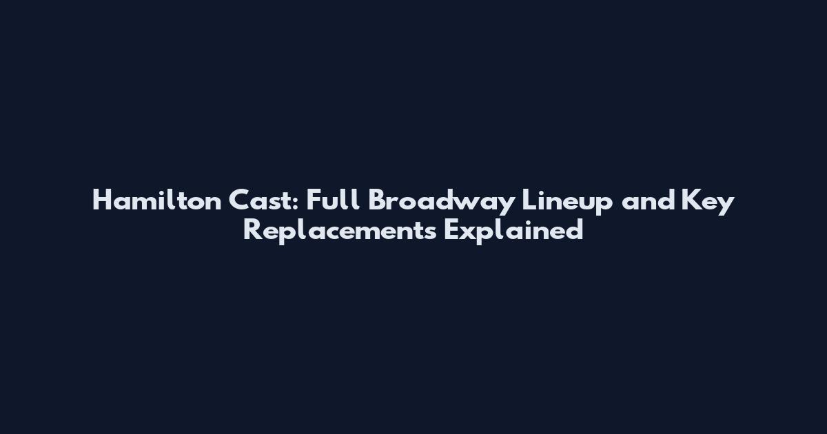 Hamilton Cast: Full Broadway Lineup and Key Replacements Explained