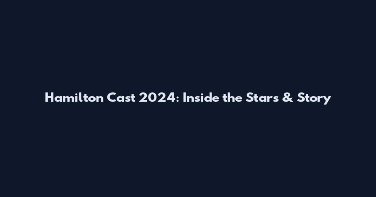Hamilton Cast 2024: Inside the Stars & Story