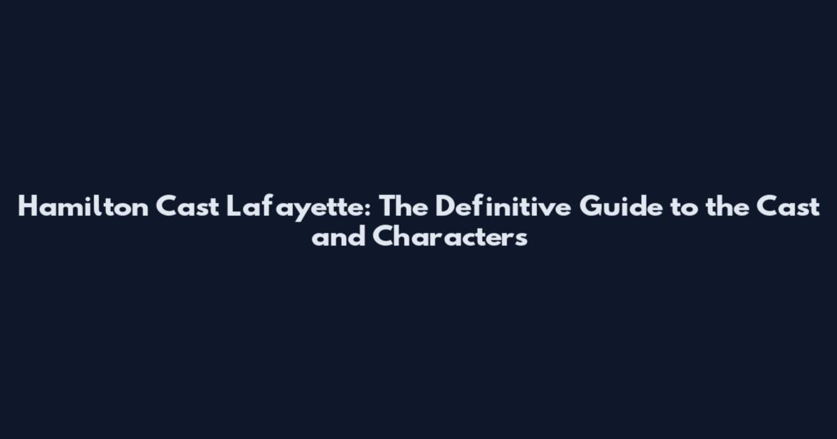 Hamilton Cast Lafayette: The Definitive Guide to the Cast and Characters