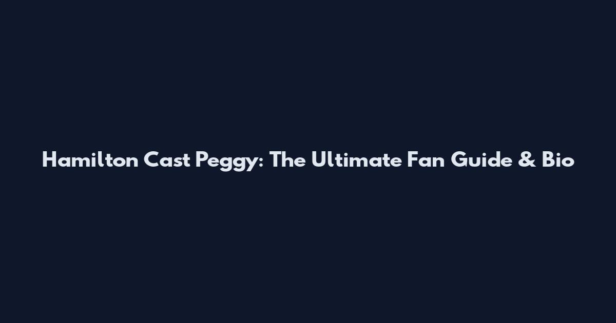Hamilton Cast Peggy: The Ultimate Fan Guide & Bio