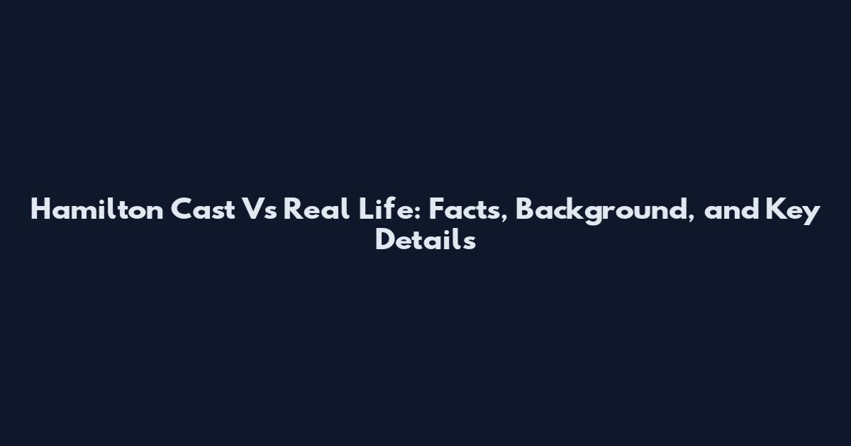Hamilton Cast Vs Real Life: Facts, Background, and Key Details