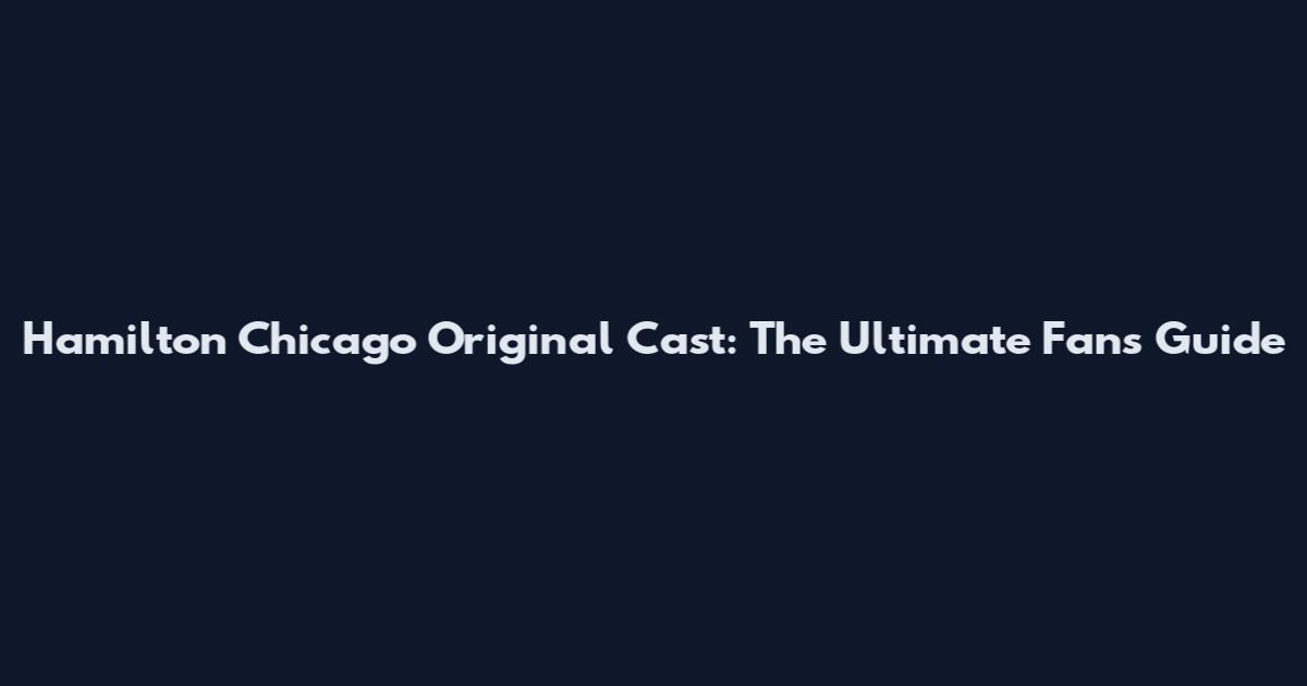 Hamilton Chicago Original Cast: The Ultimate Fan's Guide