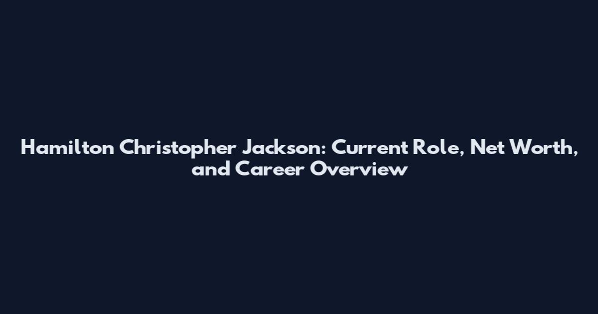 Hamilton Christopher Jackson: Current Role, Net Worth, and Career Overview