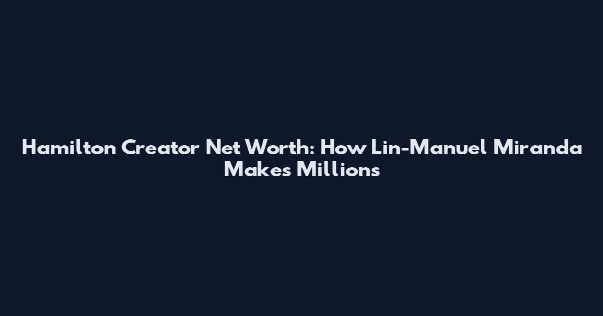 Hamilton Creator Net Worth: How Lin-Manuel Miranda Makes Millions