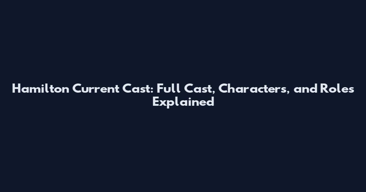Hamilton Current Cast: Full Cast, Characters, and Roles Explained