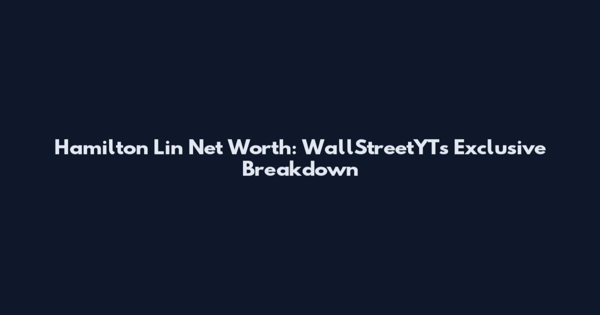 Hamilton Lin Net Worth: WallStreetYT's Exclusive Breakdown