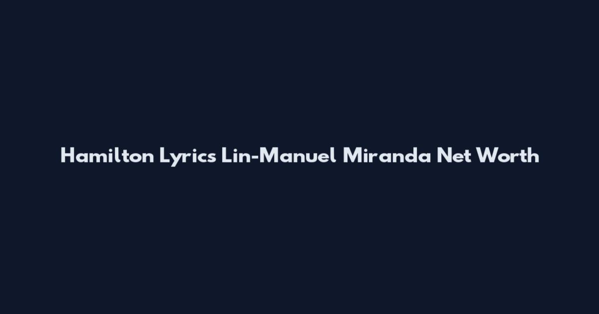 Hamilton Lyrics Lin-Manuel Miranda Net Worth