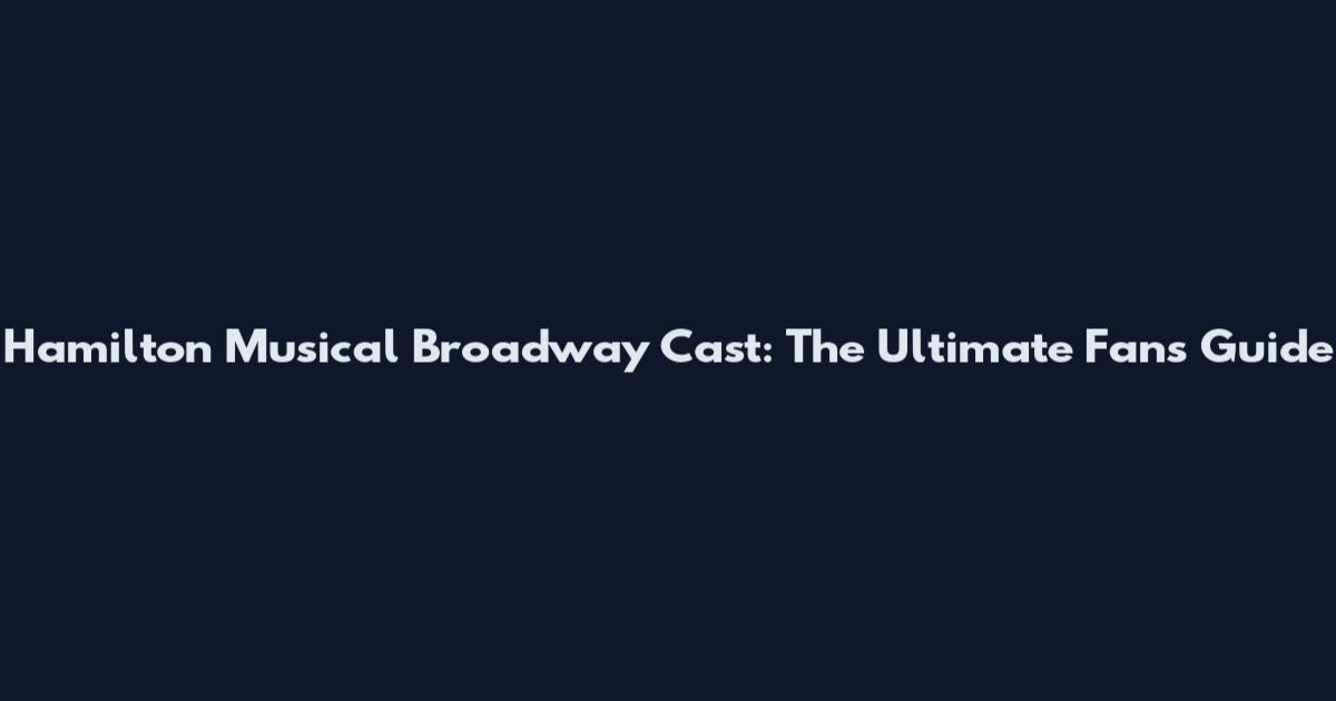 Hamilton Musical Broadway Cast: The Ultimate Fan's Guide