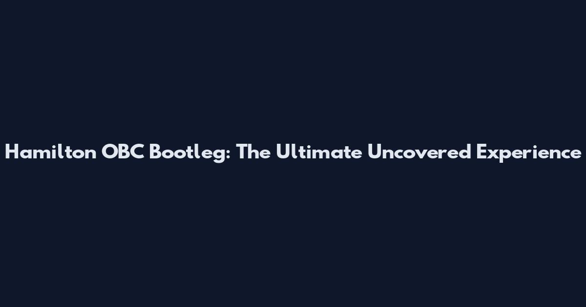 Hamilton OBC Bootleg: The Ultimate Uncovered Experience