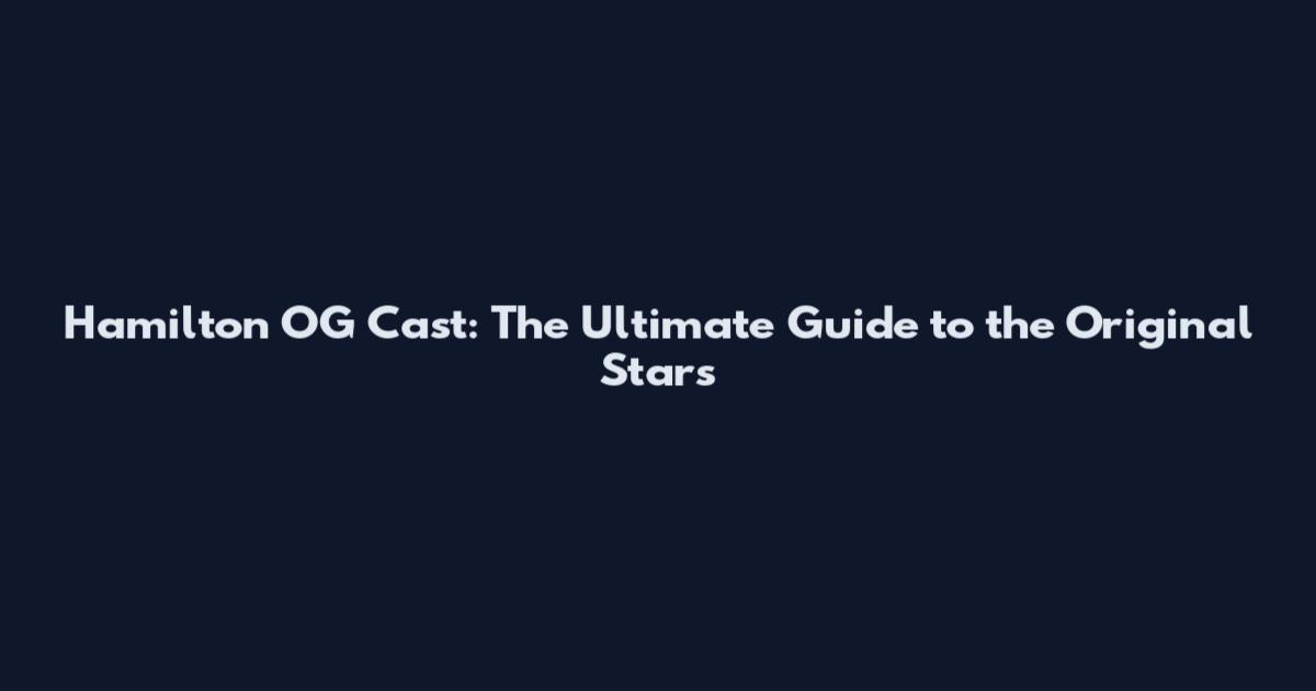 Hamilton OG Cast: The Ultimate Guide to the Original Stars
