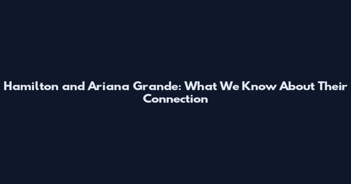 Hamilton and Ariana Grande: What We Know About Their Connection