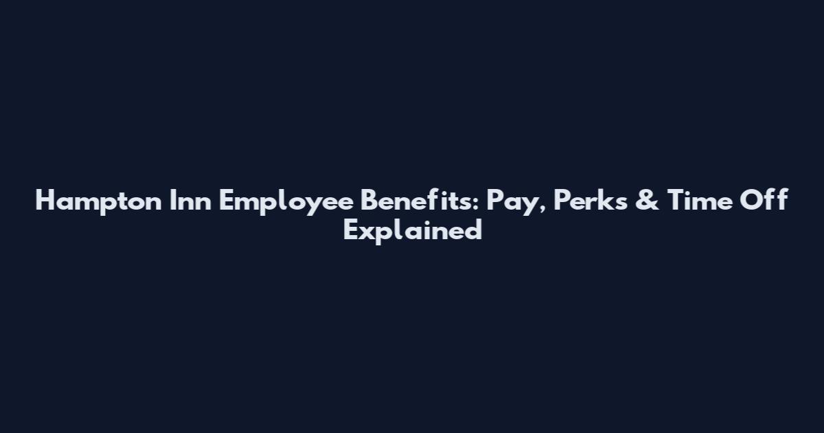 Hampton Inn Employee Benefits: Pay, Perks & Time Off Explained