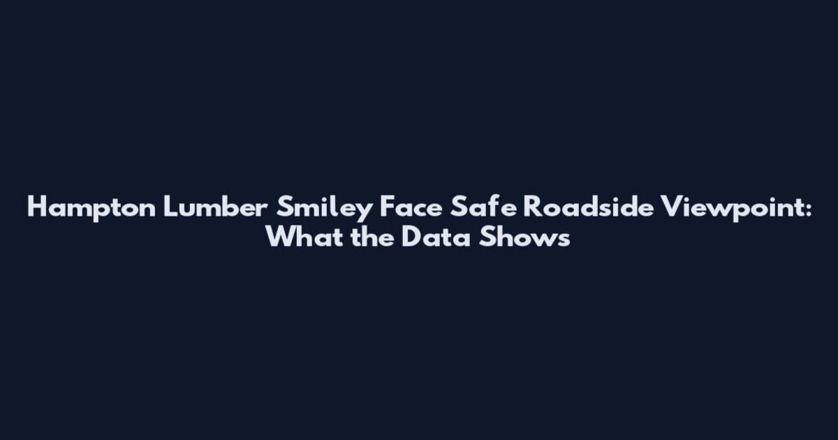 Hampton Lumber Smiley Face Safe Roadside Viewpoint: What the Data Shows
