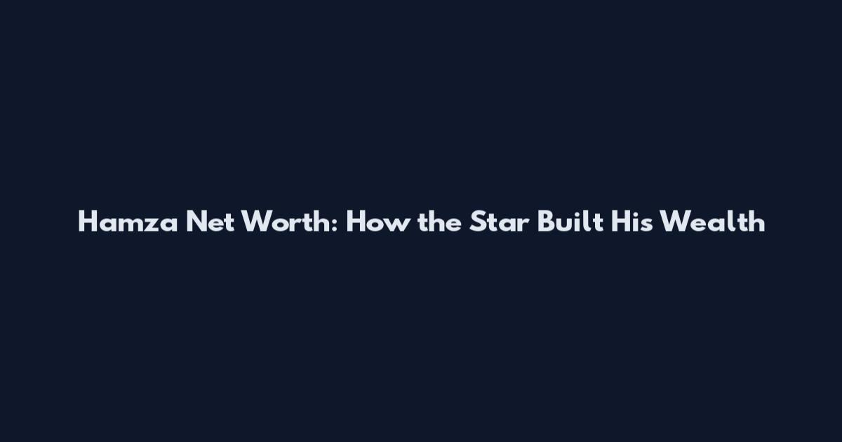 Hamza Net Worth: How the Star Built His Wealth