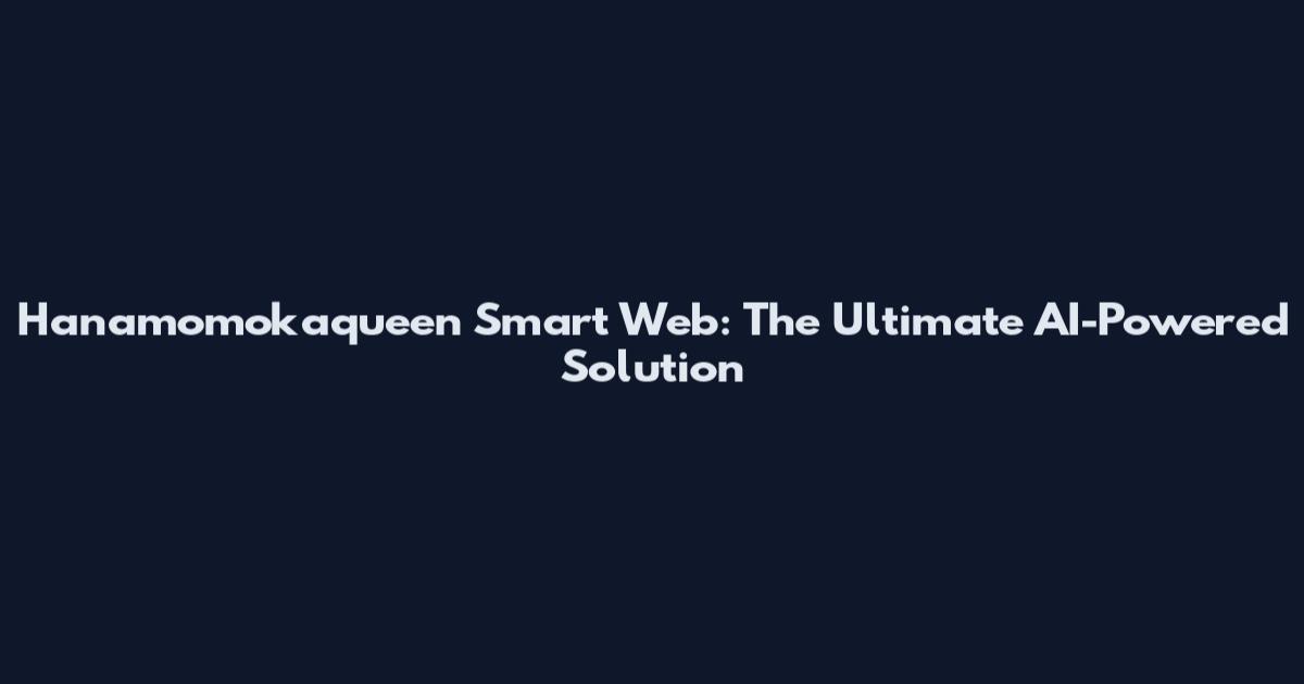 Hanamomokaqueen Smart Web: The Ultimate AI-Powered Solution