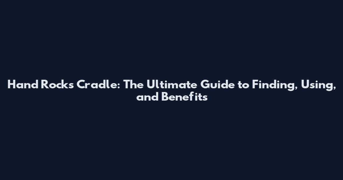 Hand Rocks Cradle: The Ultimate Guide to Finding, Using, and Benefits