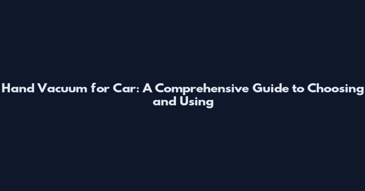 Hand Vacuum for Car: A Comprehensive Guide to Choosing and Using