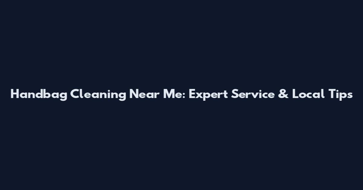 Handbag Cleaning Near Me: Expert Service & Local Tips