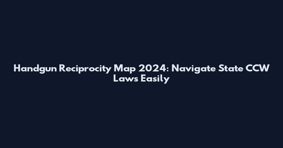 Handgun Reciprocity Map 2024: Navigate State CCW Laws Easily
