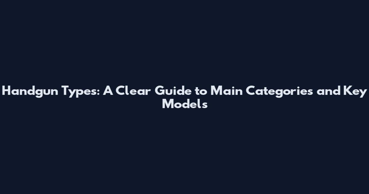 Handgun Types: A Clear Guide to Main Categories and Key Models