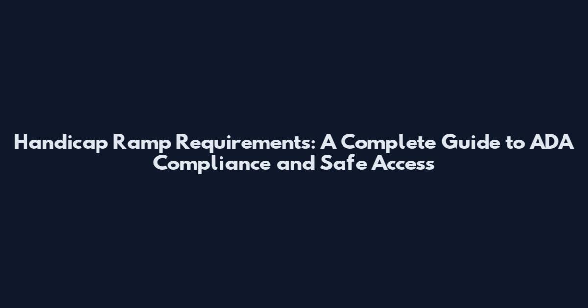 Handicap Ramp Requirements: A Complete Guide to ADA Compliance and Safe Access