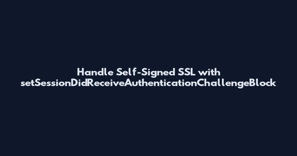 Handle Self-Signed SSL with setSessionDidReceiveAuthenticationChallengeBlock