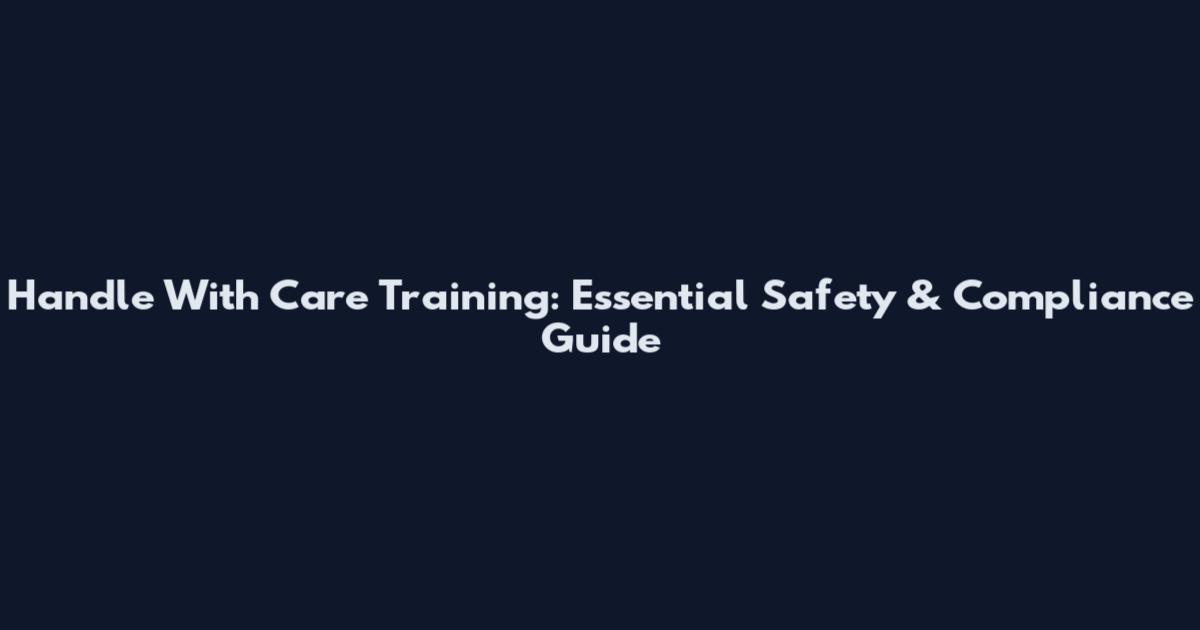 Handle With Care Training: Essential Safety & Compliance Guide