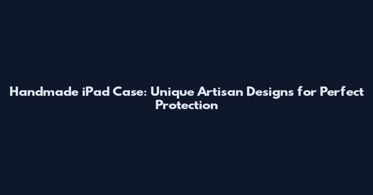 Handmade iPad Case: Unique Artisan Designs for Perfect Protection