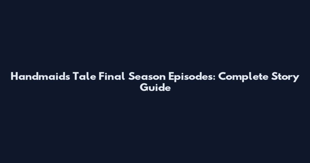 Handmaid's Tale Final Season Episodes: Complete Story Guide
