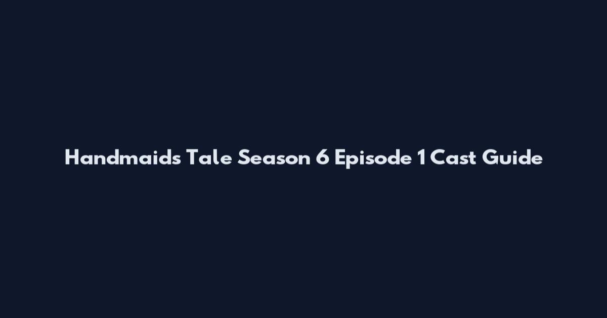 Handmaid's Tale Season 6 Episode 1 Cast Guide